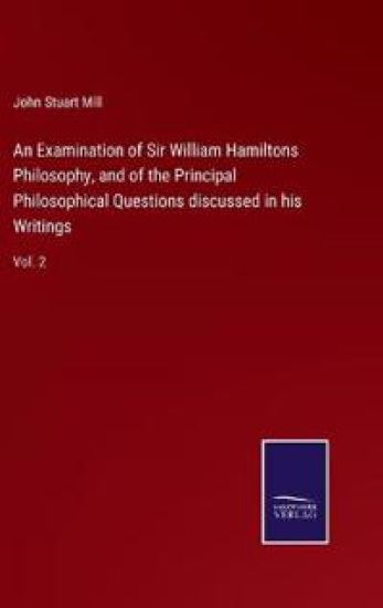 An Examination of Sir William Hamiltons Philosophy, and of the Principal Philosophical Questions discussed in his Writings