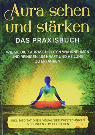 Aura sehen und stärken - Das Praxisbuch: Wie Sie die 7 Auraschichten wahrnehmen und reinigen, um Kraft und Heilung zu erfahren | inkl. Meditationen, Visualisierungstechniken & Übungen zum Hellsehen