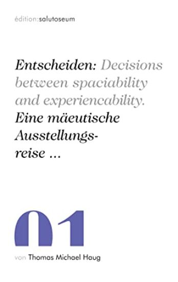Entscheiden: Decisions between spaciability and experiencability. Eine mäeutische Ausstellungsreise ...