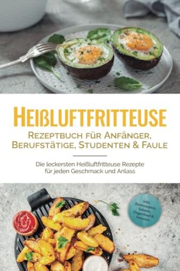Heißluftfritteuse Rezeptbuch für Anfänger, Berufstätige, Studenten & Faule: Die leckersten Heißluftfritteuse Rezepte für jeden Geschmack und Anlass - inkl. Brotrezepten, Salaten, Fingerfood & Desserts