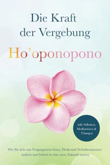 Ho'oponopono - Die Kraft der Vergebung: Wie Sie sich von Vergangenem lösen, Denk- und Verhaltensmuster ändern und befreit in eine neue Zukunft starten - inkl. Selbsttest, Meditationen & Übungen