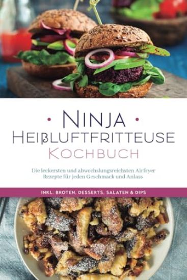 Ninja Heißluftfritteuse Kochbuch: Die leckersten und abwechslungsreichsten Airfryer Rezepte für jeden Geschmack und Anlass - inkl. Broten, Desserts, Salaten & Dips