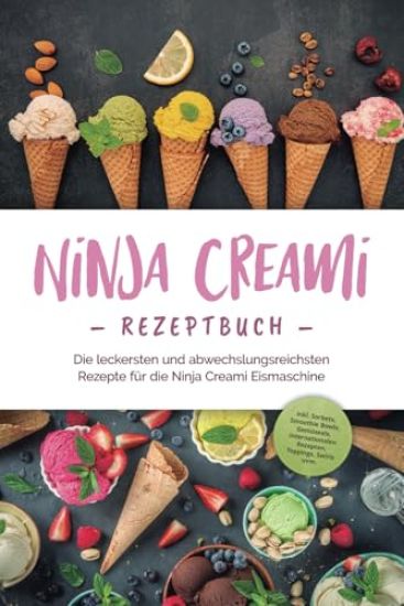Ninja Creami Rezeptbuch: Die leckersten und abwechslungsreichsten Rezepte für die Ninja Creami Eismaschine - inkl. Sorbets, Smoothie Bowls, Gemüseeis, internationalen Rezepten, Toppings, Swirls uvm.