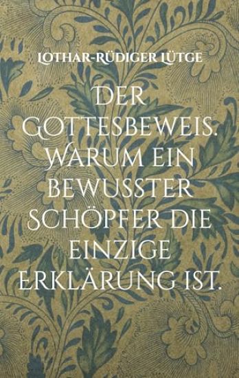 Der Gottesbeweis. Warum ein bewusster Schöpfer die einzige Erklärung ist.