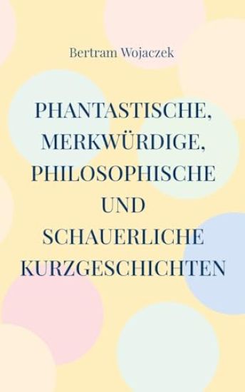Phantastische, merkwürdige, philosophische und schauerliche Kurzgeschichten