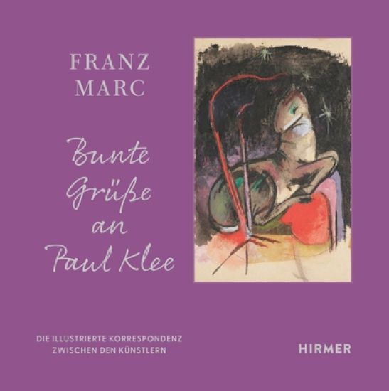 Franz Marc: Bunte Grüße an Paul Klee: Die Illustrierte Korrespondenz Zwischen Den Künstlern