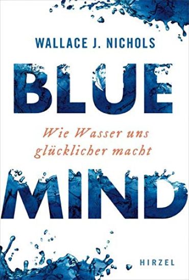 Blue Mind: Wie Wasser Uns Glucklicher Macht / Meeresbiologe Wallace J. Nichols Erklart, Warum Zeit Im Meer Oder Im See Erfrischt, Entspannt Und Verjun