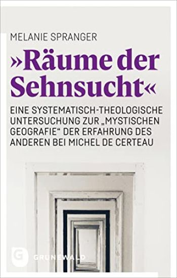 'Raume Der Sehnsucht': Eine Systematisch-Theologische Untersuchung Zur 'Mystischen Geografie' Bei Michel de Certeau