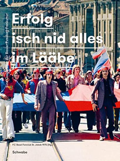 Erfolg Isch Nid Alles Im Laabe: Eine Geschichte Der Basler Fussball-Fankultur