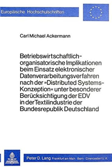 Betriebswirtschaftlich-Organisatorische Implikationen Beim Einsatz Elektronischer Datenverarbeitungsverfahren Nach Der 'Distributed Systems-Konzeption' Unter Besonderer Beruecksichtigung Der Edv in Der Textilindustrie Der Bundesrepublik Deutschland