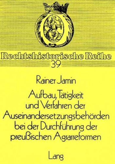 Aufbau, Taetigkeit Und Verfahren Der Auseinandersetzungsbehoerden Bei Der Durchfuehrung Der Preussischen Agrarreformen