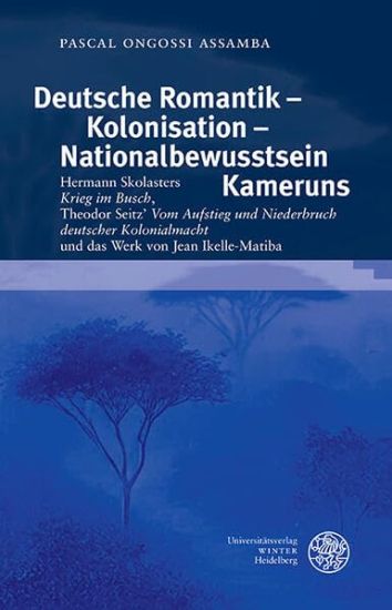 Deutsche Romantik - Kolonisation - Nationalbewusstsein Kameruns: Hermann Skolasters 'Krieg Im Busch', Theodor Seitz' 'Vom Aufstieg Und Niederbruch Deu