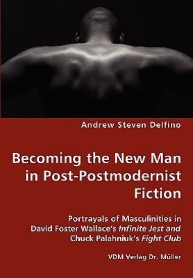 Becoming the New Man in Post-Postmodernist Fiction - Portrayals of Masculinities in David Foster Wallace's Infinite Jest and Chuck Palahniuk's Fight Club