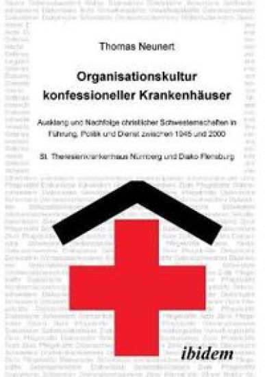 Organisationskultur konfessioneller Krankenh?user. Ausklang und Nachfolge christlicher Schwesternschaften in F?hrung, Politik und Dienst zwischen 1945 und 2000. St. Theresienkrankenhaus N?rnberg und Diako Flensburg