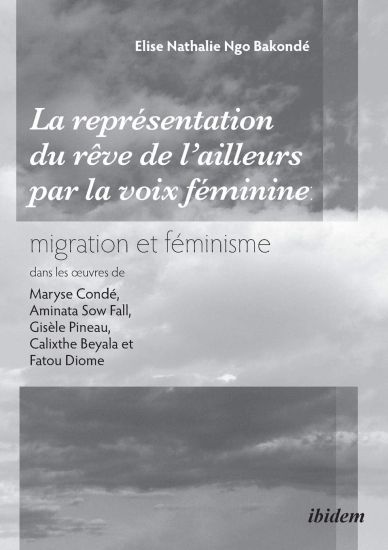La repr?sentation du r?ve de l'ailleurs par la voix f?minine migration et f?minisme dans les oeuvres de Maryse Cond?, Aminata Sow Fall, Gis?le Pineau, Calixthe Beyala et Fatou Diome.
