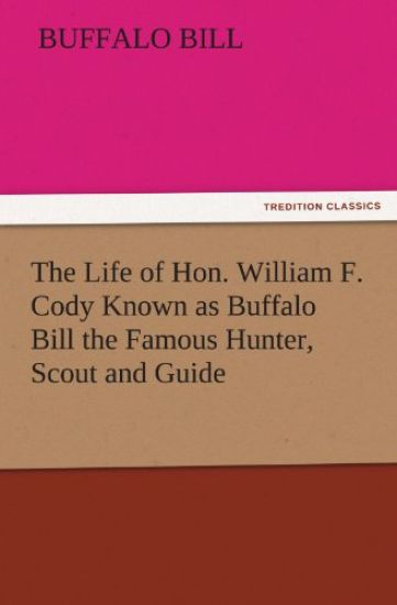 The Life of Hon. William F. Cody Known as Buffalo Bill the Famous Hunter, Scout and Guide