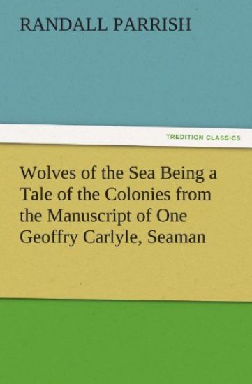 Wolves of the Sea Being a Tale of the Colonies from the Manuscript of One Geoffry Carlyle, Seaman