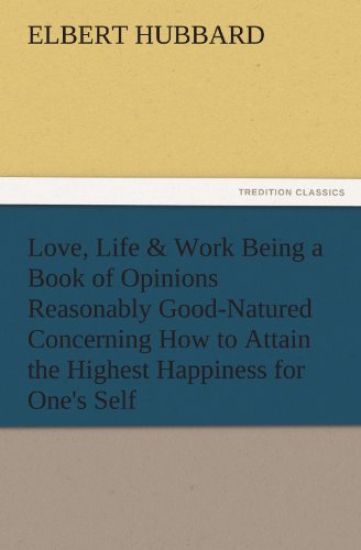 Love, Life & Work Being a Book of Opinions Reasonably Good-Natured Concerning How to Attain the Highest Happiness for One's Self