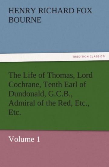 The Life of Thomas, Lord Cochrane, Tenth Earl of Dundonald, G.C.B., Admiral of the Red, Etc., Etc.