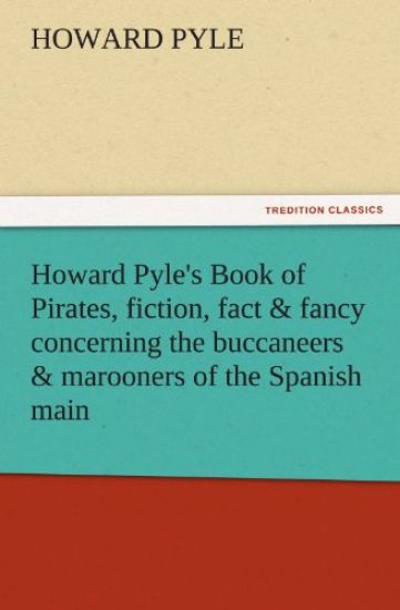 Howard Pyle's Book of Pirates, Fiction, Fact & Fancy Concerning the Buccaneers & Marooners of the Spanish Main