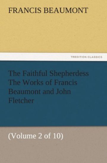 The Faithful Shepherdess the Works of Francis Beaumont and John Fletcher
