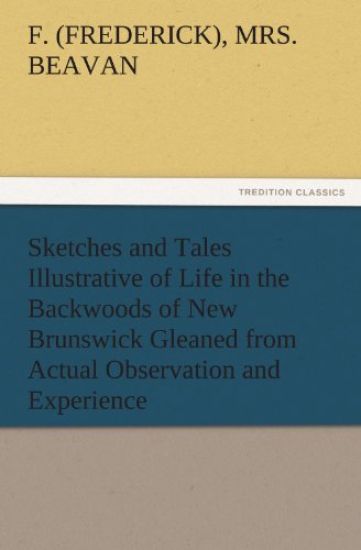 Sketches and Tales Illustrative of Life in the Backwoods of New Brunswick Gleaned from Actual Observation and Experience