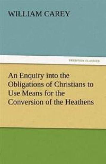 An Enquiry Into the Obligations of Christians to Use Means for the Conversion of the Heathens