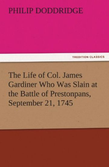 The Life of Col. James Gardiner Who Was Slain at the Battle of Prestonpans, September 21, 1745