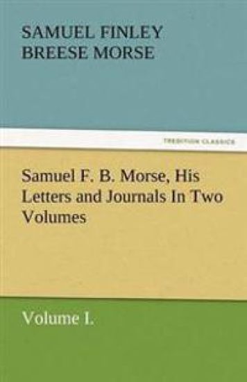 Samuel F. B. Morse, His Letters and Journals in Two Volumes