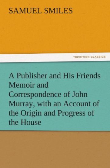 A Publisher and His Friends Memoir and Correspondence of John Murray, with an Account of the Origin and Progress of the House