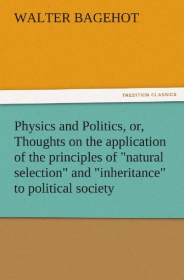 Physics and Politics, Or, Thoughts on the Application of the Principles of Natural Selection and Inheritance to Political Society