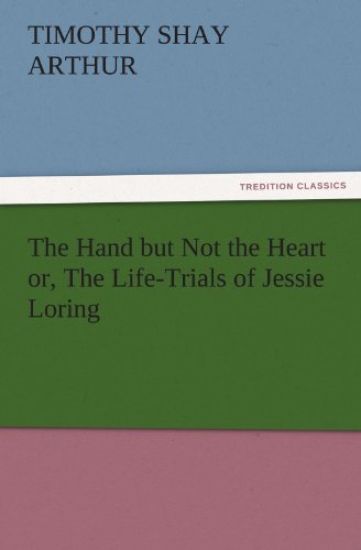 The Hand But Not the Heart Or, the Life-Trials of Jessie Loring