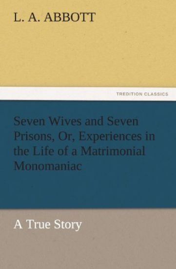 Seven Wives and Seven Prisons, Or, Experiences in the Life of a Matrimonial Monomaniac. a True Story