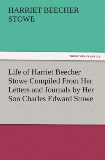 Life of Harriet Beecher Stowe Compiled from Her Letters and Journals by Her Son Charles Edward Stowe