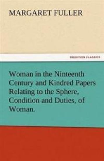 Woman in the Ninteenth Century and Kindred Papers Relating to the Sphere, Condition and Duties, of Woman.