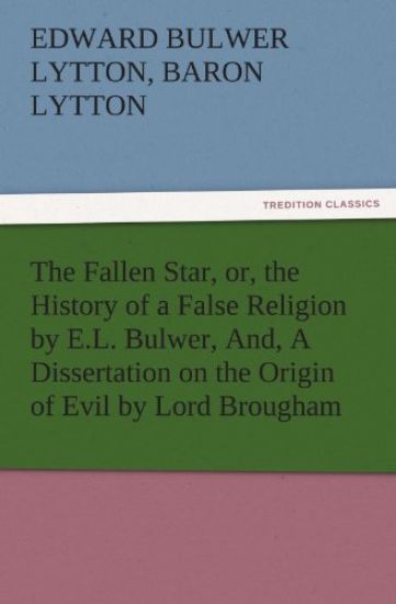 The Fallen Star, Or, the History of a False Religion by E.L. Bulwer, And, a Dissertation on the Origin of Evil by Lord Brougham