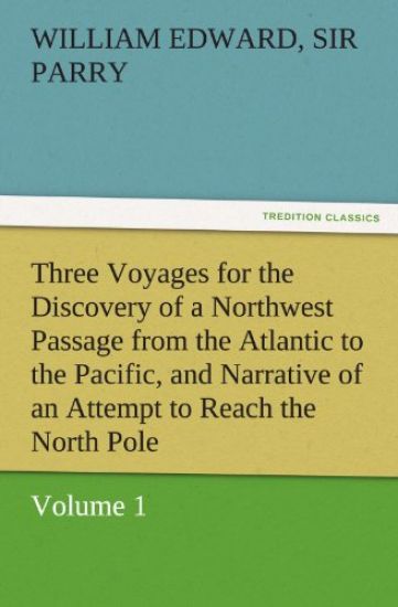 Three Voyages for the Discovery of a Northwest Passage from the Atlantic to the Pacific, and Narrative of an Attempt to Reach the North Pole, Volume 1