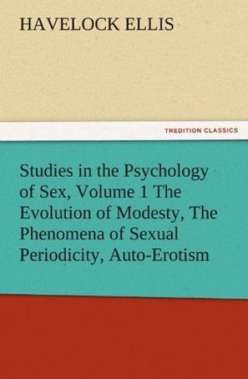 Studies in the Psychology of Sex, Volume 1 the Evolution of Modesty, the Phenomena of Sexual Periodicity, Auto-Erotism