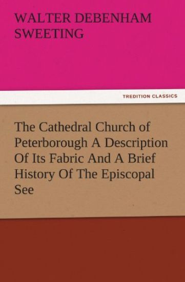 The Cathedral Church of Peterborough a Description of Its Fabric and a Brief History of the Episcopal See