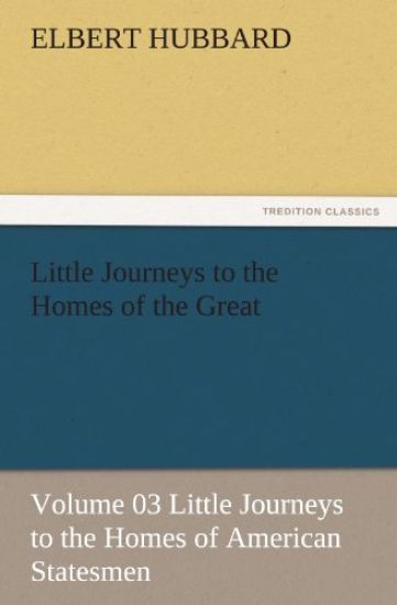 Little Journeys to the Homes of the Great - Volume 03 Little Journeys to the Homes of American Statesmen