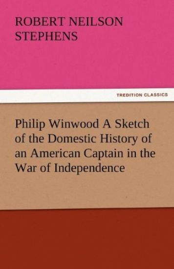 Philip Winwood a Sketch of the Domestic History of an American Captain in the War of Independence, Embracing Events That Occurred Between and During T