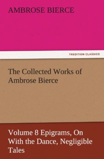 The Collected Works of Ambrose Bierce, Volume 8 Epigrams, on with the Dance, Negligible Tales