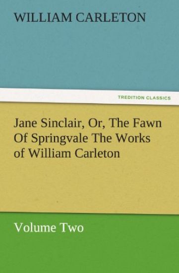 Jane Sinclair, Or, the Fawn of Springvale the Works of William Carleton, Volume Two