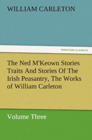 The Ned M'Keown Stories Traits and Stories of the Irish Peasantry, the Works of William Carleton, Volume Three