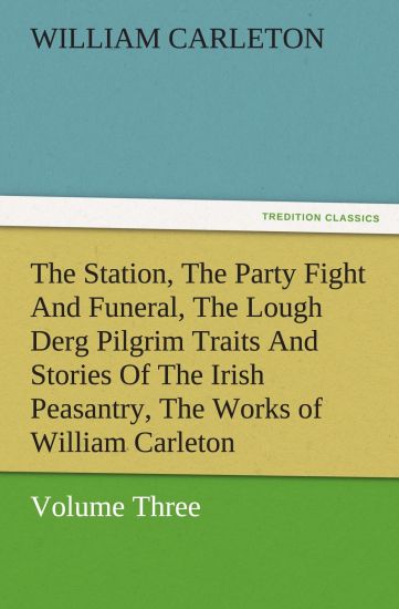 The Station, the Party Fight and Funeral, the Lough Derg Pilgrim Traits and Stories of the Irish Peasantry, the Works of William Carleton, Volume Thre