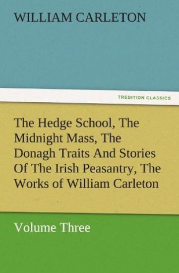 The Hedge School, the Midnight Mass, the Donagh Traits and Stories of the Irish Peasantry, the Works of William Carleton, Volume Three