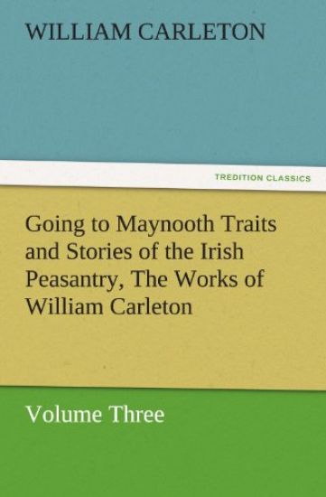 Going to Maynooth Traits and Stories of the Irish Peasantry, the Works of William Carleton, Volume Three