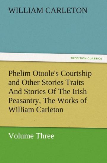 Phelim Otoole's Courtship and Other Stories Traits and Stories of the Irish Peasantry, the Works of William Carleton, Volume Three