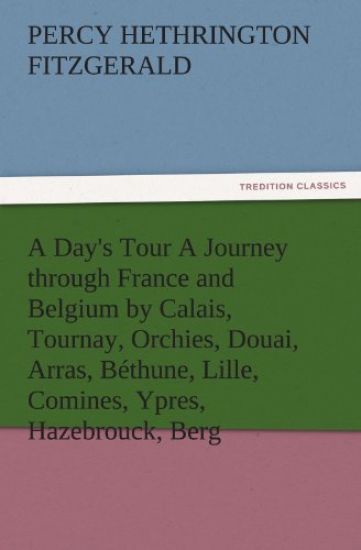 A Day's Tour a Journey Through France and Belgium by Calais, Tournay, Orchies, Douai, Arras, Bethune, Lille, Comines, Ypres, Hazebrouck, Berg