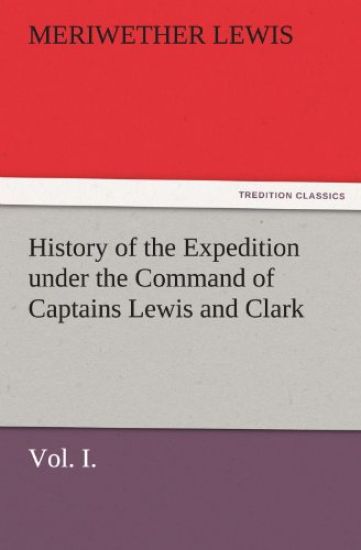 History of the Expedition Under the Command of Captains Lewis and Clark, Vol. I. to the Sources of the Missouri, Thence Across the Rocky Mountains and
